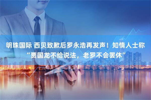 明珠国际 西贝致歉后罗永浩再发声！知情人士称“贾国龙不给说法，老罗不会罢休”