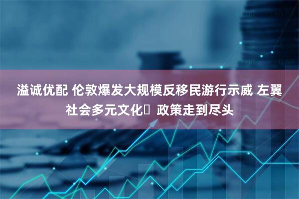 溢诚优配 伦敦爆发大规模反移民游行示威 左翼社会多元文化‌政策走到尽头