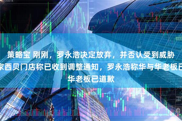 策略宝 刚刚，罗永浩决定放弃，并否认受到威胁！多家西贝门店称已收到调整通知，罗永浩称华与华老板已道歉