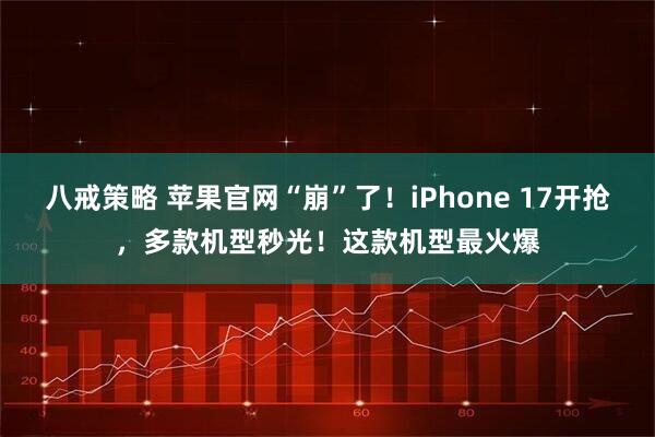 八戒策略 苹果官网“崩”了！iPhone 17开抢，多款机型秒光！这款机型最火爆