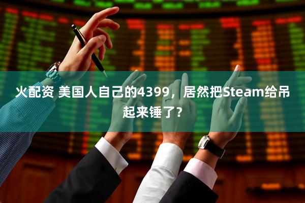 火配资 美国人自己的4399，居然把Steam给吊起来锤了？
