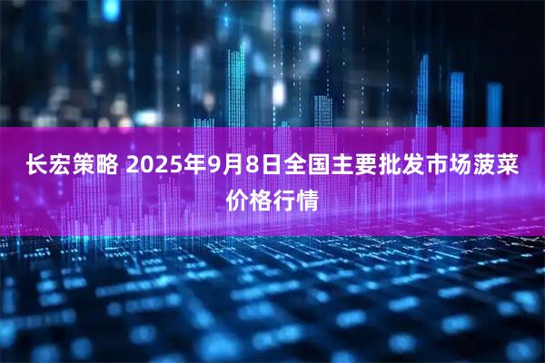 长宏策略 2025年9月8日全国主要批发市场菠菜价格行情