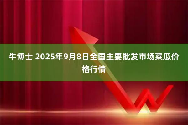 牛博士 2025年9月8日全国主要批发市场菜瓜价格行情