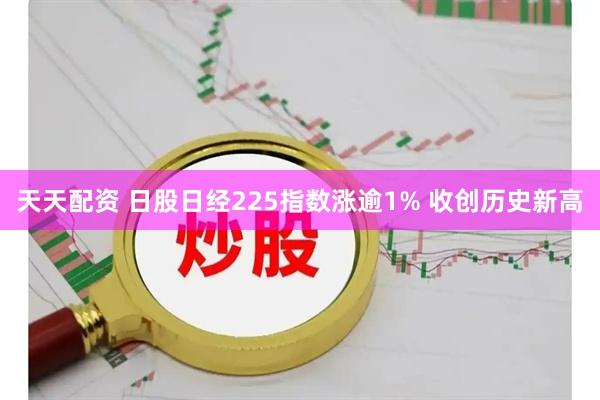 天天配资 日股日经225指数涨逾1% 收创历史新高