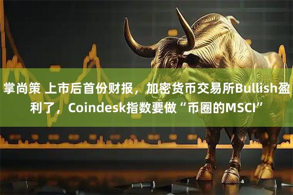 掌尚策 上市后首份财报，加密货币交易所Bullish盈利了，Coindesk指数要做“币圈的MSCI”