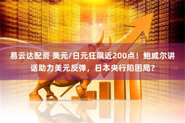 易云达配资 美元/日元狂飙近200点！鲍威尔讲话助力美元反弹，日本央行陷困局？