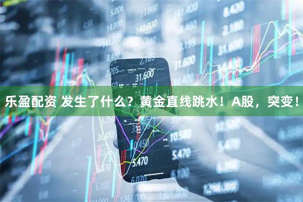 乐盈配资 发生了什么？黄金直线跳水！A股，突变！