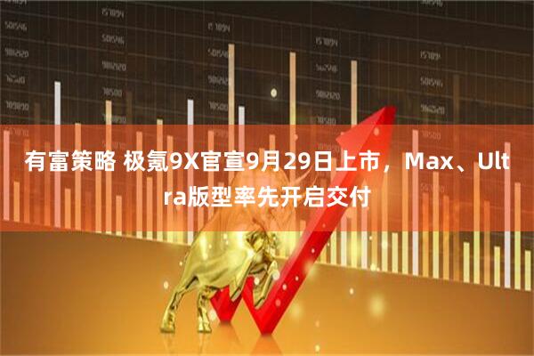 有富策略 极氪9X官宣9月29日上市，Max、Ultra版型率先开启交付