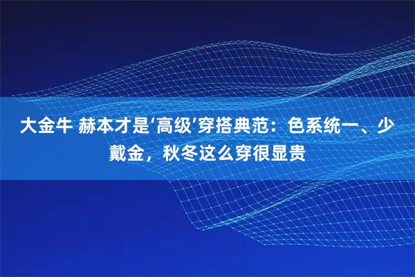 大金牛 赫本才是‘高级’穿搭典范：色系统一、少戴金，秋冬这么穿很显贵