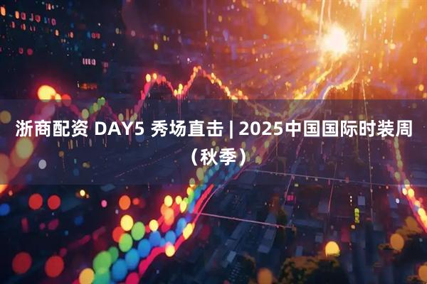 浙商配资 DAY5 秀场直击 | 2025中国国际时装周（秋季）