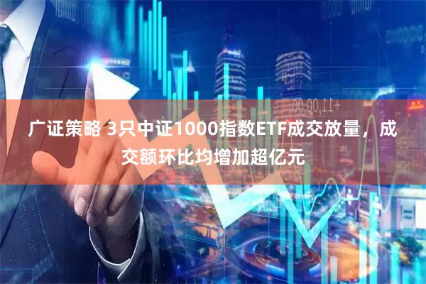 广证策略 3只中证1000指数ETF成交放量，成交额环比均增加超亿元
