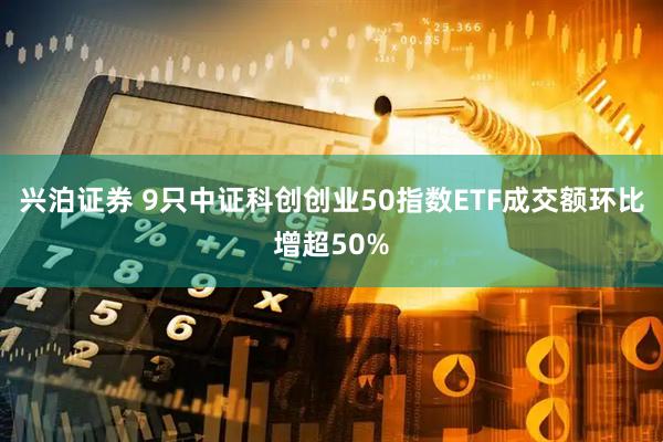 兴泊证券 9只中证科创创业50指数ETF成交额环比增超50%
