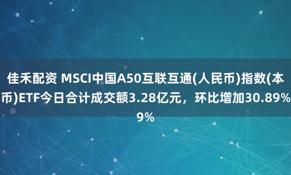 佳禾配资 MSCI中国A50互联互通(人民币)指数(本币)ETF今日合计成交额3.28亿元，环比增加30.89%