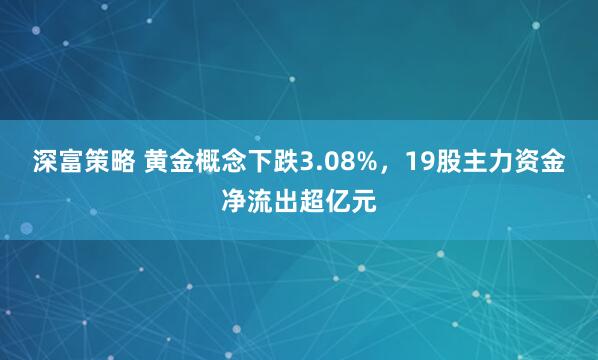 深富策略 黄金概念下跌3.08%，19股主力资金净流出超亿元