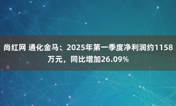 尚红网 通化金马：2025年第一季度净利润约1158万元，同比增加26.09%