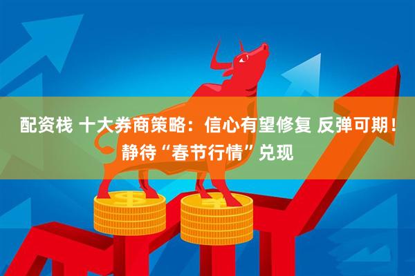 配资栈 十大券商策略：信心有望修复 反弹可期！静待“春节行情”兑现
