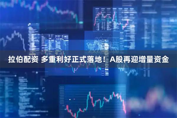 拉伯配资 多重利好正式落地！A股再迎增量资金