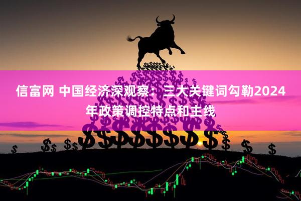 信富网 中国经济深观察：三大关键词勾勒2024年政策调控特点和主线