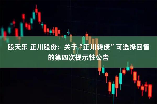 股天乐 正川股份：关于“正川转债”可选择回售的第四次提示性公告