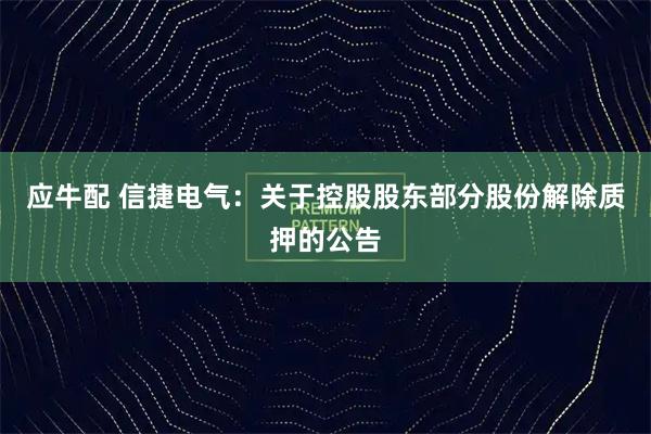 应牛配 信捷电气：关于控股股东部分股份解除质押的公告