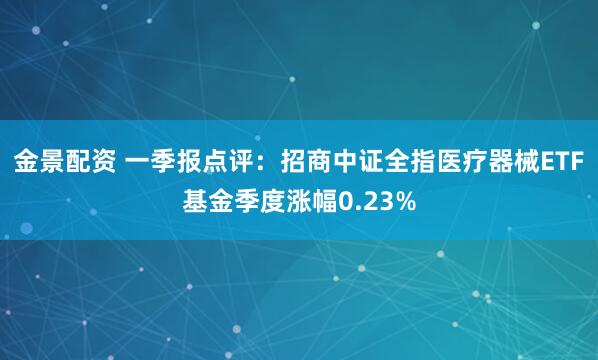 金景配资 一季报点评：招商中证全指医疗器械ETF基金季度涨幅0.23%