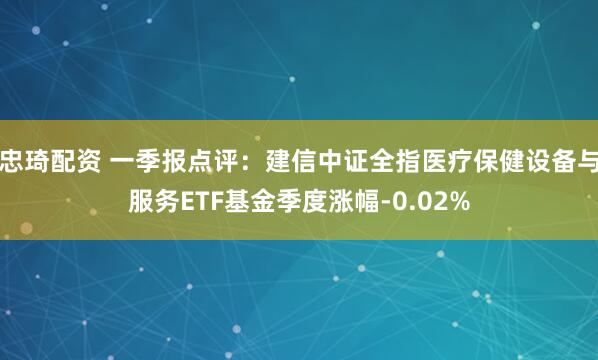 忠琦配资 一季报点评：建信中证全指医疗保健设备与服务ETF基金季度涨幅-0.02%