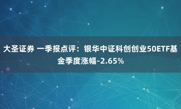 大圣证券 一季报点评：银华中证科创创业50ETF基金季度涨幅-2.65%