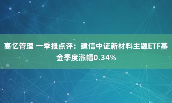 高忆管理 一季报点评：建信中证新材料主题ETF基金季度涨幅0.34%