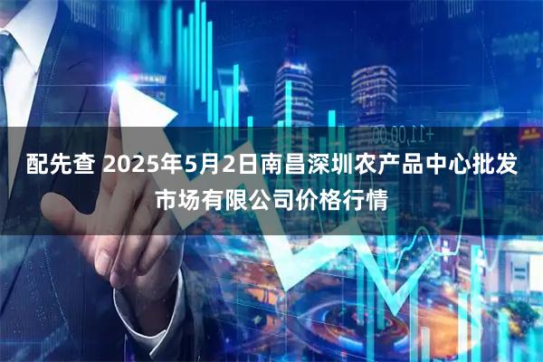 配先查 2025年5月2日南昌深圳农产品中心批发市场有限公司价格行情
