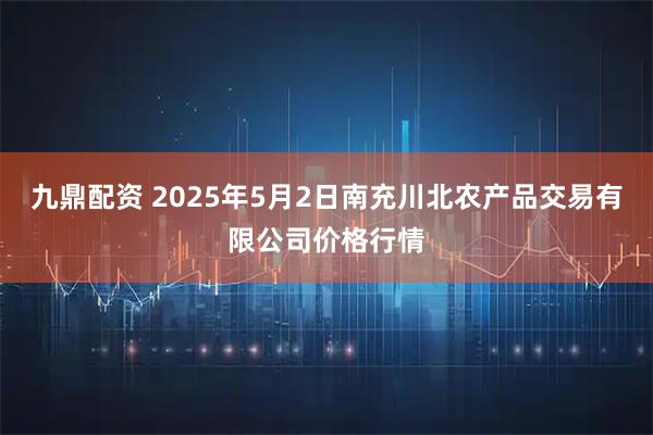 九鼎配资 2025年5月2日南充川北农产品交易有限公司价格行情