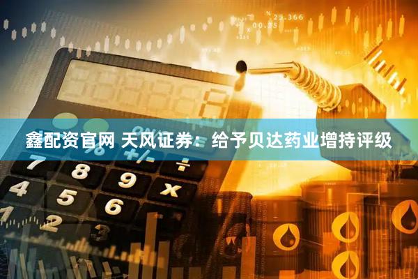 鑫配资官网 天风证券：给予贝达药业增持评级