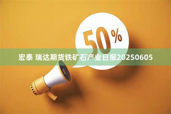 宏泰 瑞达期货铁矿石产业日报20250605