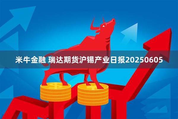 米牛金融 瑞达期货沪锡产业日报20250605