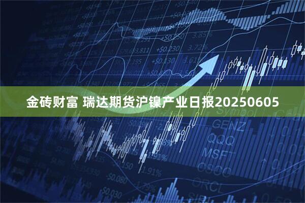 金砖财富 瑞达期货沪镍产业日报20250605