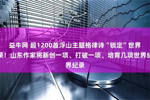 益牛网 超1200首浮山主题格律诗“锁定”世界纪录！山东作家将新创一项、打破一项、培育几项世界纪录