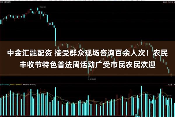 中金汇融配资 接受群众现场咨询百余人次！农民丰收节特色普法周活动广受市民农民欢迎