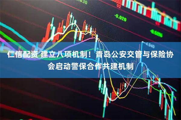 仁信配资 建立八项机制！青岛公安交管与保险协会启动警保合作共建机制