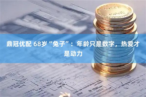 鼎冠优配 68岁“兔子”：年龄只是数字，热爱才是动力