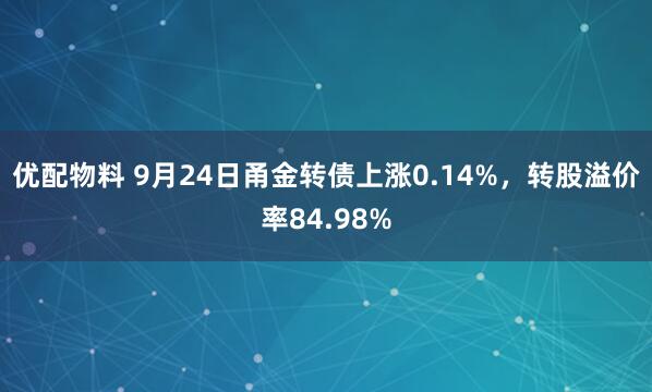 优配物料 9月24日甬金转债上涨0.14%，转股溢价率84.98%