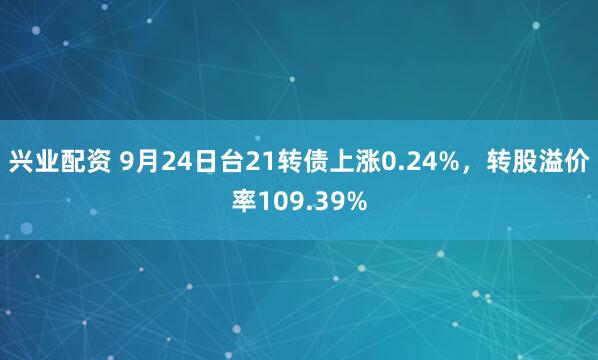 兴业配资 9月24日台21转债上涨0.24%，转股溢价率109.39%