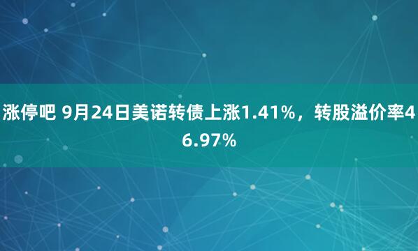 涨停吧 9月24日美诺转债上涨1.41%，转股溢价率46.97%