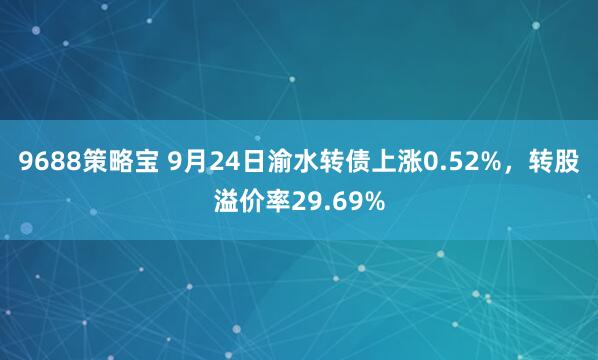 9688策略宝 9月24日渝水转债上涨0.52%，转股溢价率29.69%