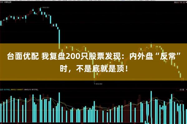 台面优配 我复盘200只股票发现：内外盘“反常”时，不是底就是顶！
