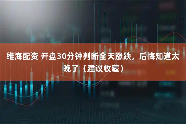 维海配资 开盘30分钟判断全天涨跌，后悔知道太晚了（建议收藏）