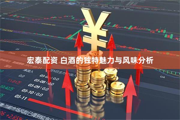 宏泰配资 白酒的独特魅力与风味分析