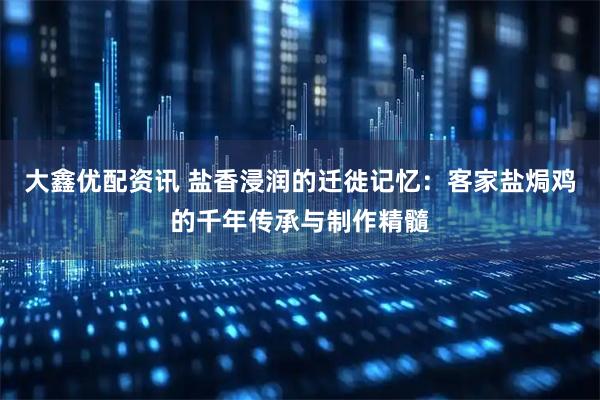 大鑫优配资讯 盐香浸润的迁徙记忆：客家盐焗鸡的千年传承与制作精髓
