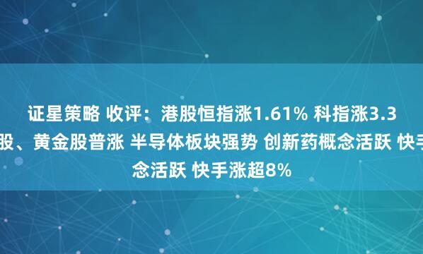 证星策略 收评：港股恒指涨1.61% 科指涨3.36% 科网股、黄金股普涨 半导体板块强势 创新药概念活跃 快手涨超8%
