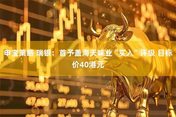 申宝策略 瑞银：首予盖海天味业“买入”评级 目标价40港元