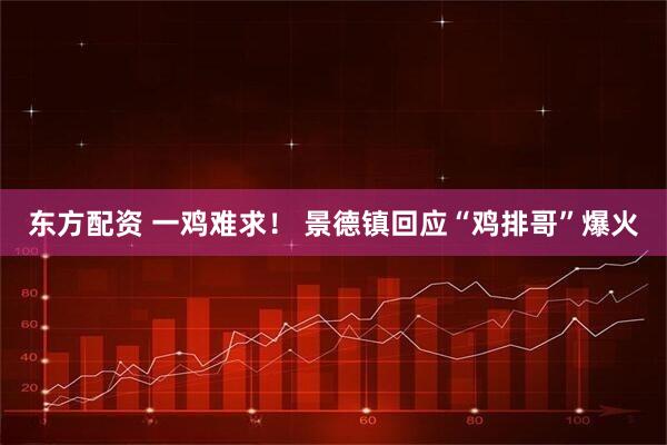 东方配资 一鸡难求！ 景德镇回应“鸡排哥”爆火