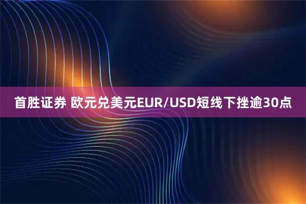 首胜证券 欧元兑美元EUR/USD短线下挫逾30点